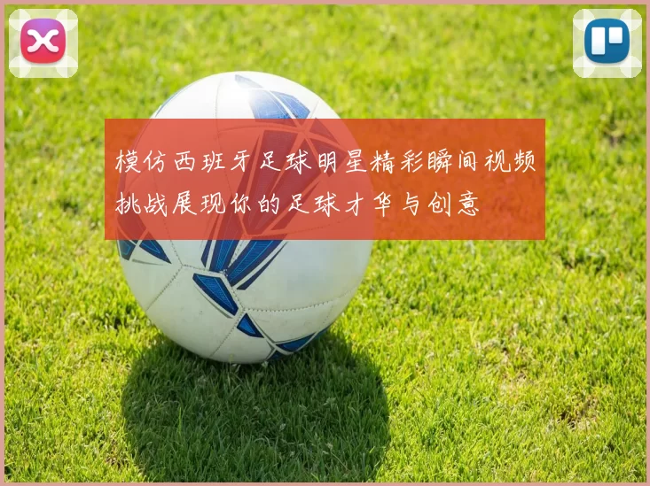模仿西班牙足球明星精彩瞬间视频挑战展现你的足球才华与创意