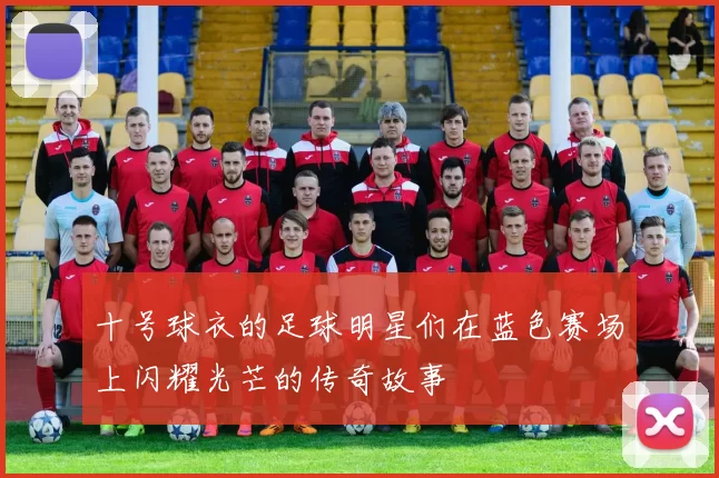 十号球衣的足球明星们在蓝色赛场上闪耀光芒的传奇故事