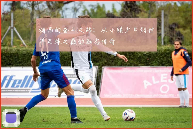 梅西的奋斗之路：从小镇少年到世界足球之巅的励志传奇