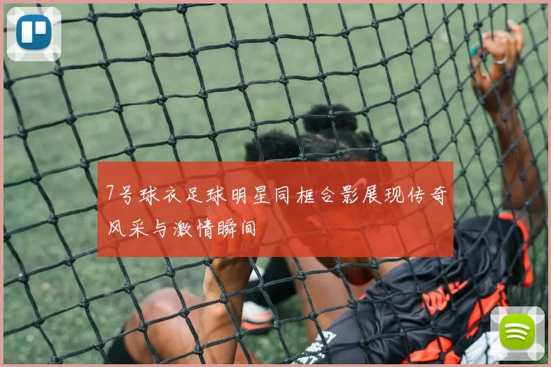 7号球衣足球明星同框合影展现传奇风采与激情瞬间