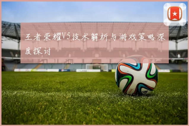 王者荣耀V5技术解析与游戏策略深度探讨