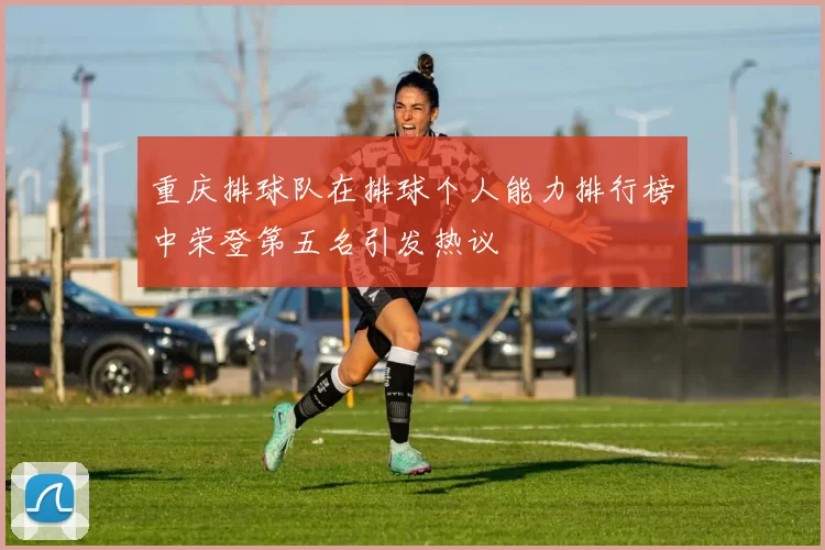 重庆排球队在排球个人能力排行榜中荣登第五名引发热议