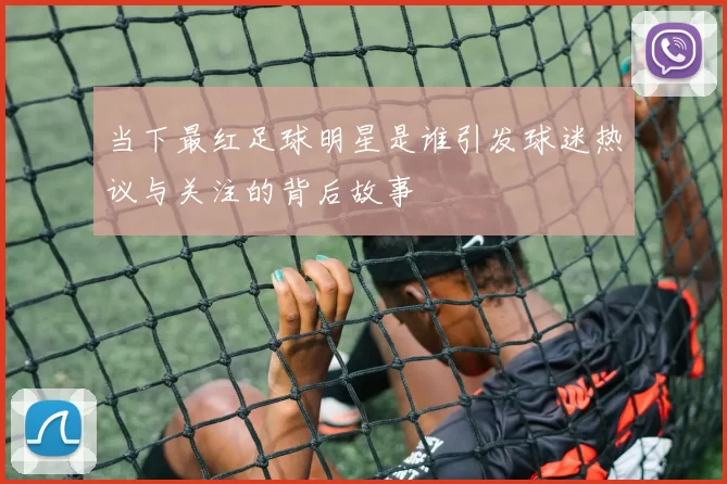 当下最红足球明星是谁引发球迷热议与关注的背后故事