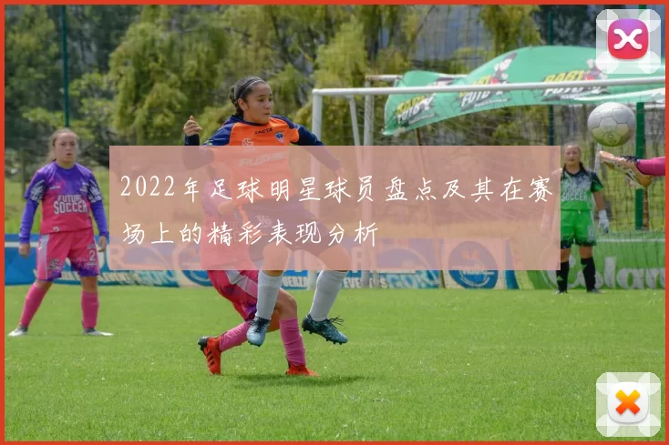 2022年足球明星球员盘点及其在赛场上的精彩表现分析