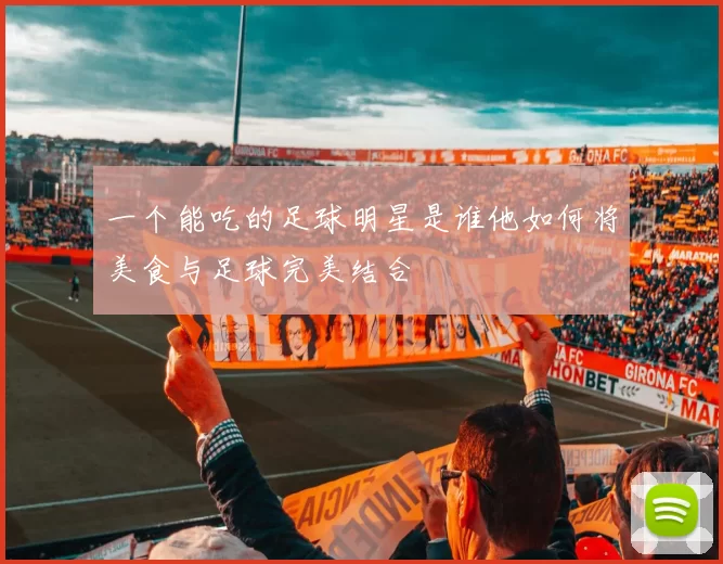 一个能吃的足球明星是谁他如何将美食与足球完美结合