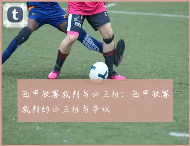 西甲联赛裁判与公正性：西甲联赛裁判的公正性与争议