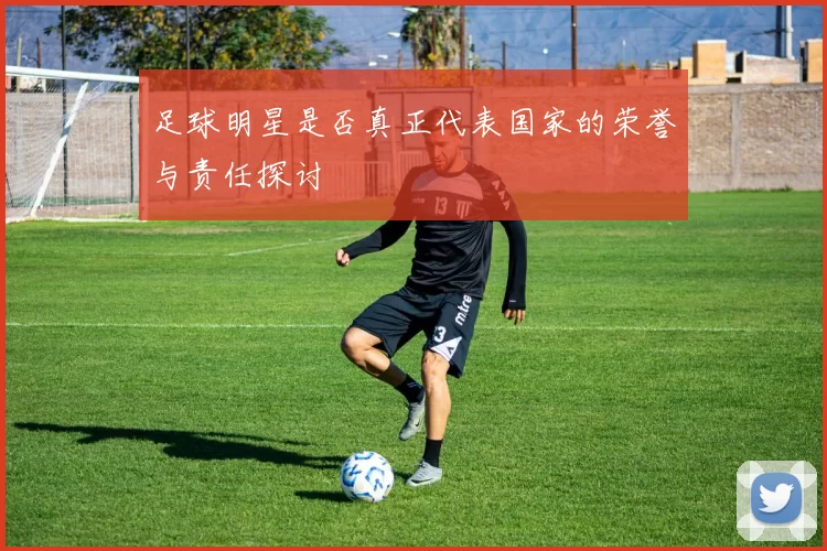 足球明星是否真正代表国家的荣誉与责任探讨
