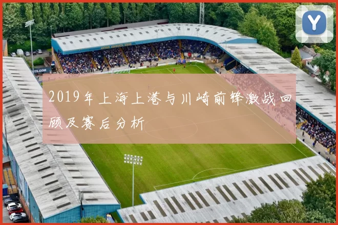 2019年上海上港与川崎前锋激战回顾及赛后分析