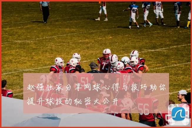 赵强独家分享网球心得与技巧助你提升球技的秘密大公开
