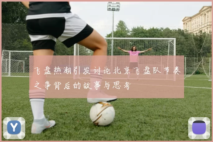 飞盘热潮引发讨论北京飞盘队节奏之争背后的故事与思考