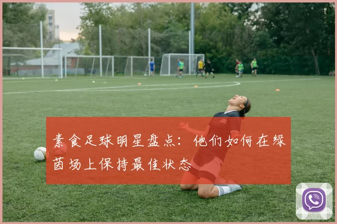 素食足球明星盘点：他们如何在绿茵场上保持最佳状态