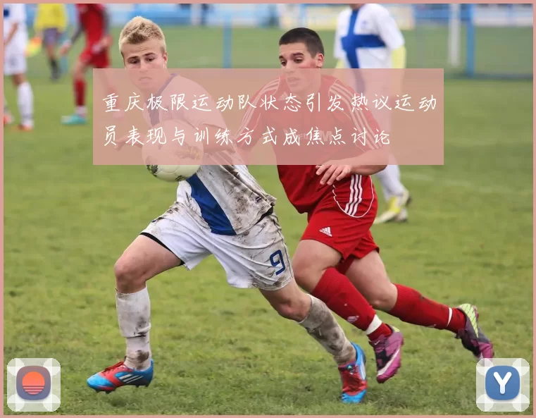 重庆极限运动队状态引发热议运动员表现与训练方式成焦点讨论