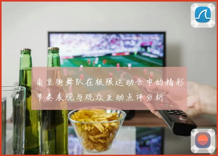 南京街舞队在极限运动会中的精彩节奏表现与观众互动点评分析