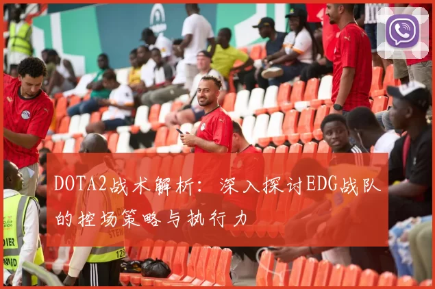 DOTA2战术解析：深入探讨EDG战队的控场策略与执行力