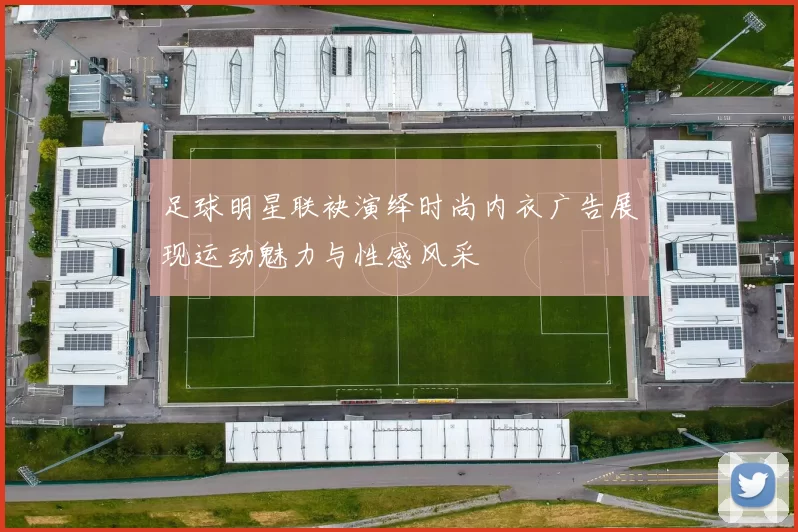 足球明星联袂演绎时尚内衣广告展现运动魅力与性感风采