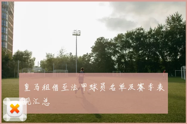 皇马租借至法甲球员名单及赛季表现汇总