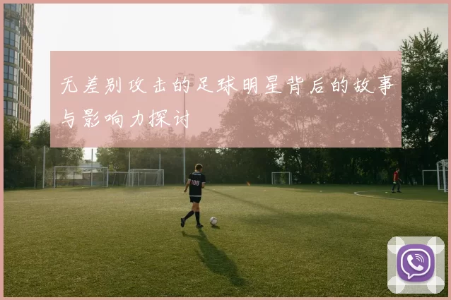 无差别攻击的足球明星背后的故事与影响力探讨
