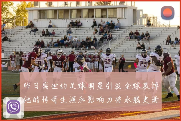 昨日离世的足球明星引发全球哀悼他的传奇生涯和影响力将永载史册