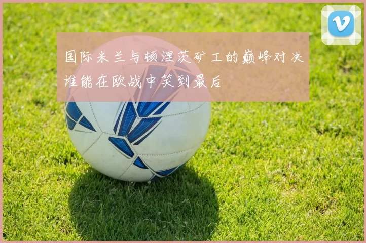 国际米兰与顿涅茨矿工的巅峰对决谁能在欧战中笑到最后