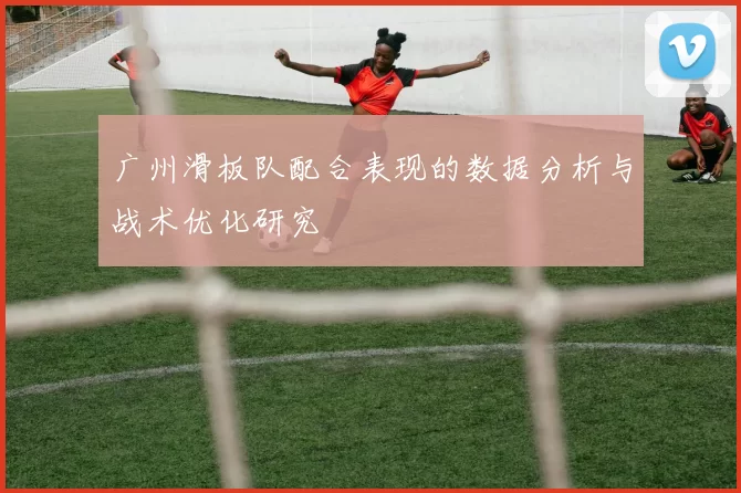 广州滑板队配合表现的数据分析与战术优化研究