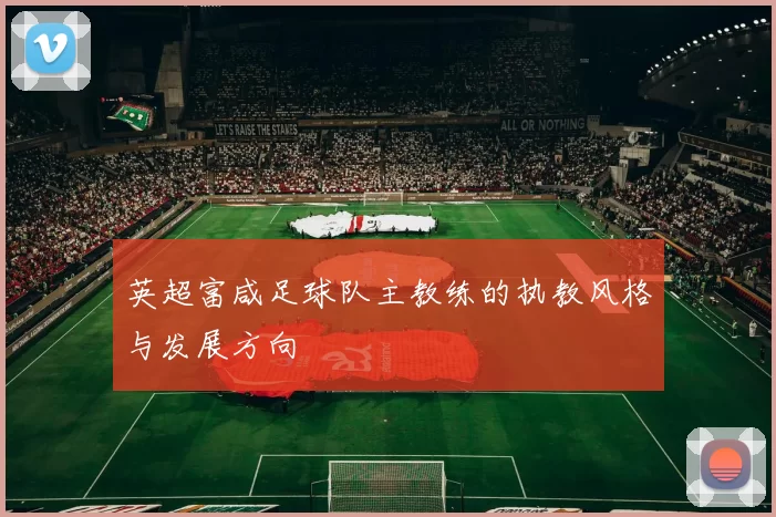 英超富咸足球队主教练的执教风格与发展方向