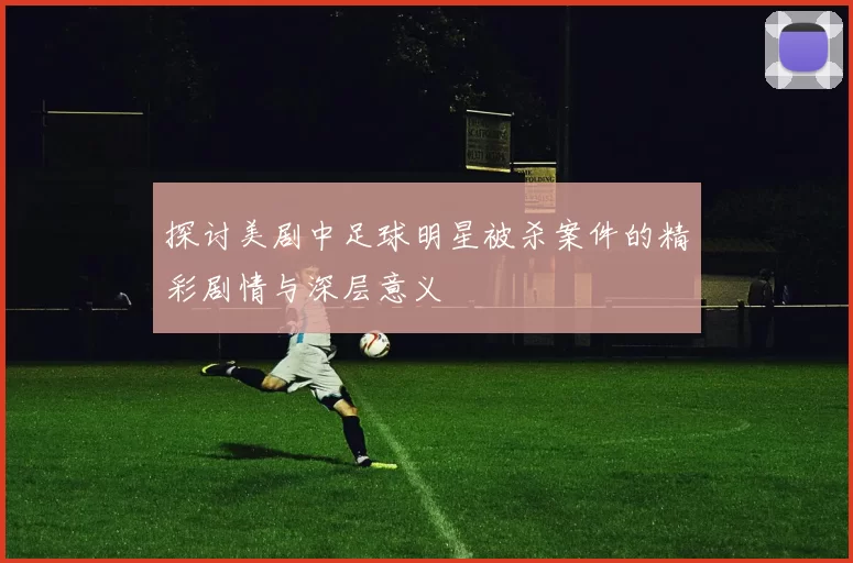 探讨美剧中足球明星被杀案件的精彩剧情与深层意义