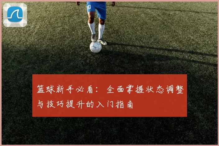 篮球新手必看：全面掌握状态调整与技巧提升的入门指南