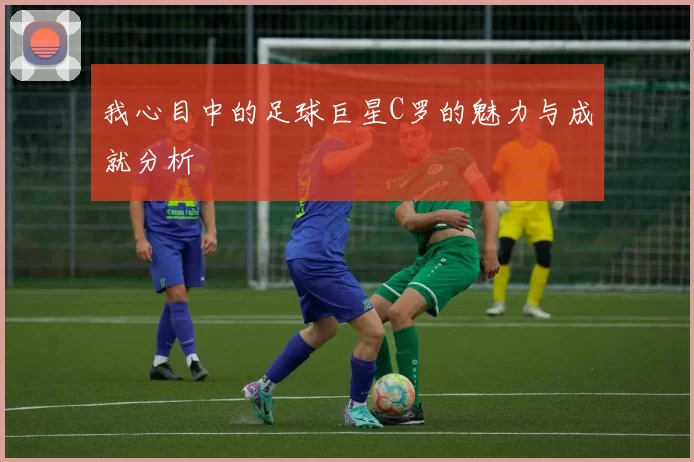 我心目中的足球巨星C罗的魅力与成就分析