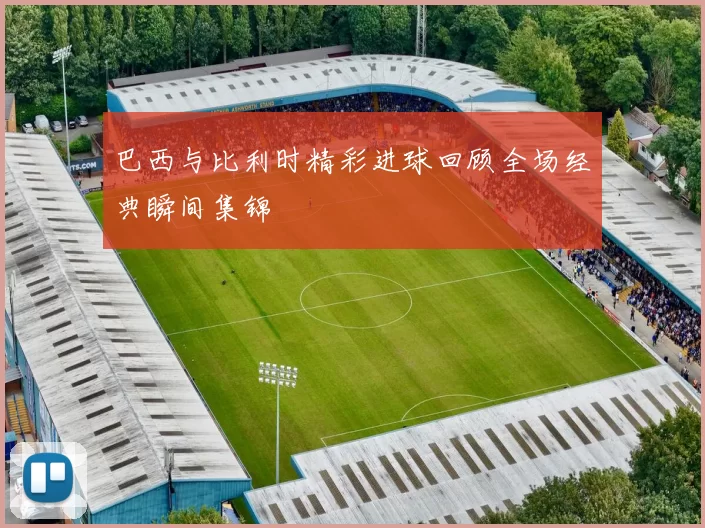 巴西与比利时精彩进球回顾全场经典瞬间集锦