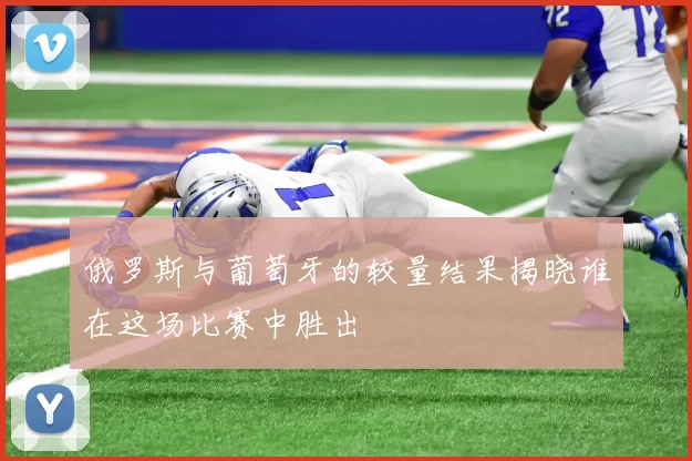 俄罗斯与葡萄牙的较量结果揭晓谁在这场比赛中胜出
