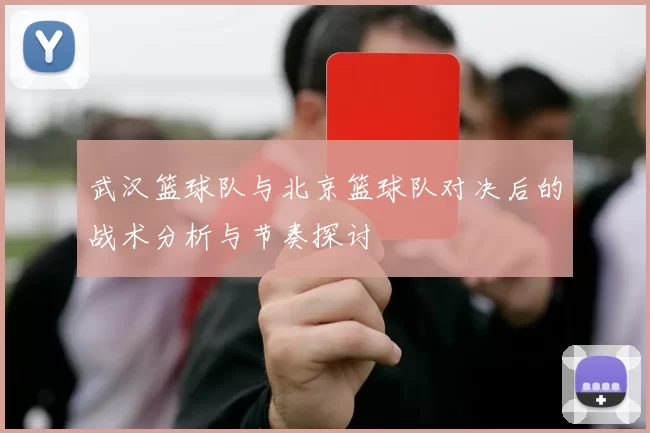 武汉篮球队与北京篮球队对决后的战术分析与节奏探讨