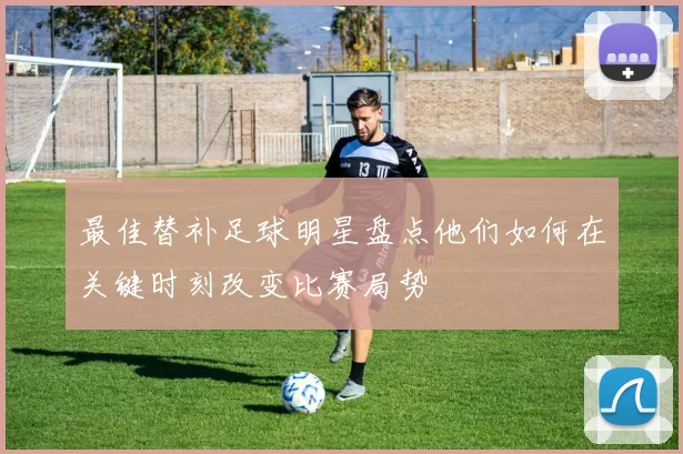 最佳替补足球明星盘点他们如何在关键时刻改变比赛局势