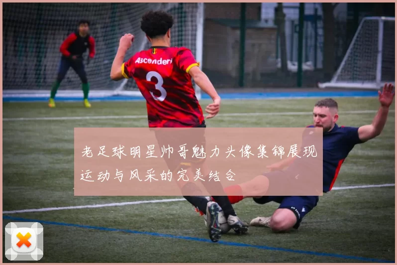 老足球明星帅哥魅力头像集锦展现运动与风采的完美结合