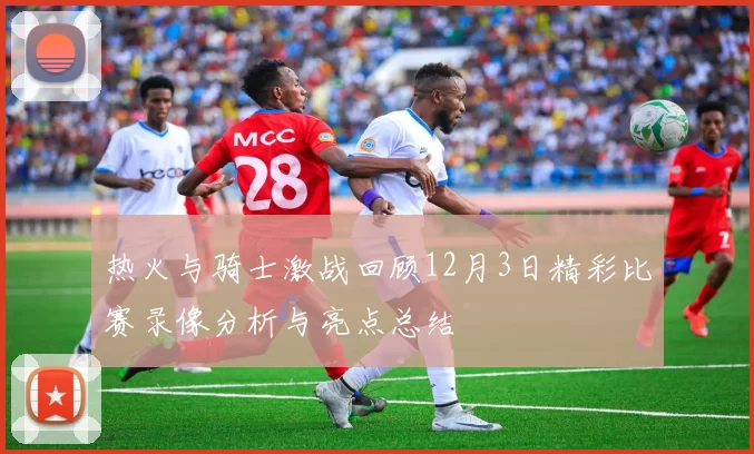 热火与骑士激战回顾12月3日精彩比赛录像分析与亮点总结