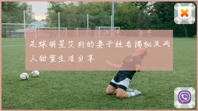 足球明星艾利的妻子姓名揭秘及两人甜蜜生活分享