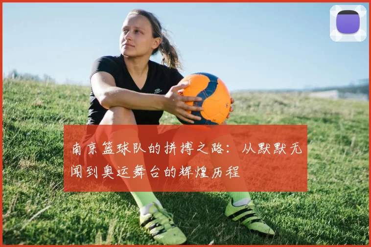 南京篮球队的拼搏之路：从默默无闻到奥运舞台的辉煌历程