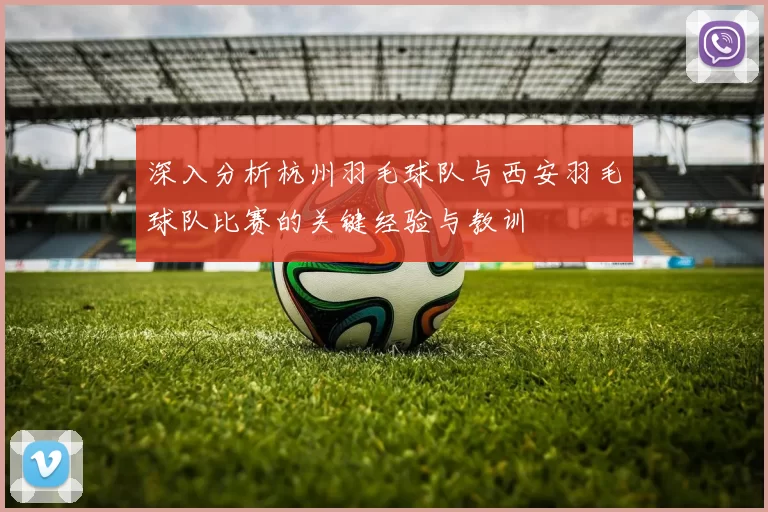 深入分析杭州羽毛球队与西安羽毛球队比赛的关键经验与教训