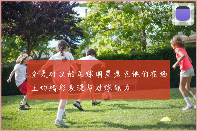全是对攻的足球明星盘点他们在场上的精彩表现与进球能力