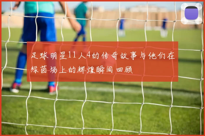 足球明星11人4的传奇故事与他们在绿茵场上的辉煌瞬间回顾