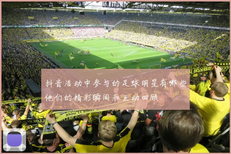 抖音活动中参与的足球明星有哪些他们的精彩瞬间和互动回顾