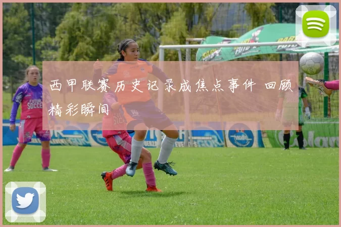 西甲联赛历史记录成焦点事件 回顾精彩瞬间