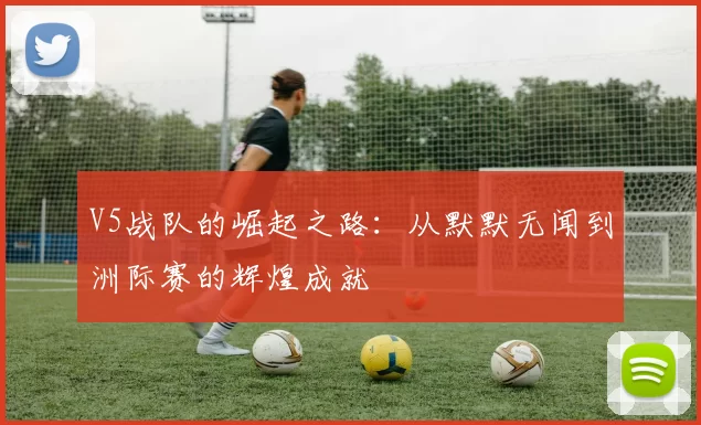 V5战队的崛起之路：从默默无闻到洲际赛的辉煌成就