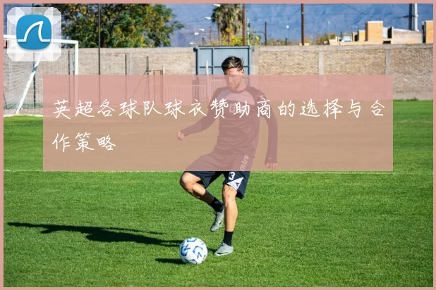 英超各球队球衣赞助商的选择与合作策略