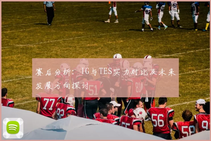 赛后分析：IG与TES实力对比及未来发展方向探讨