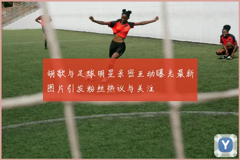 胡歌与足球明星亲密互动曝光最新图片引发粉丝热议与关注