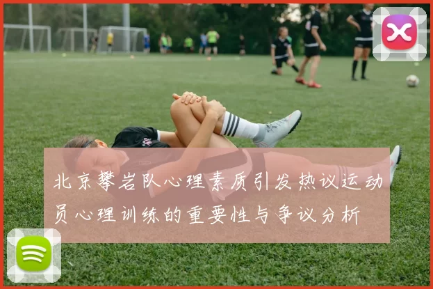 北京攀岩队心理素质引发热议运动员心理训练的重要性与争议分析